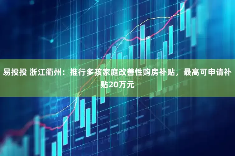 易投投 浙江衢州：推行多孩家庭改善性购房补贴，最高可申请补贴20万元