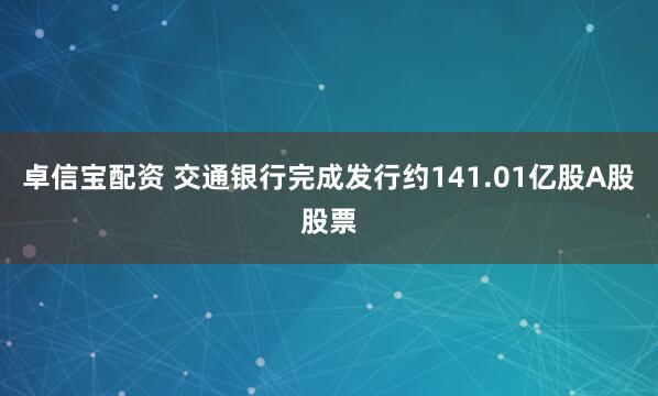 卓信宝配资 交通银行完成发行约141.01亿股A股股票