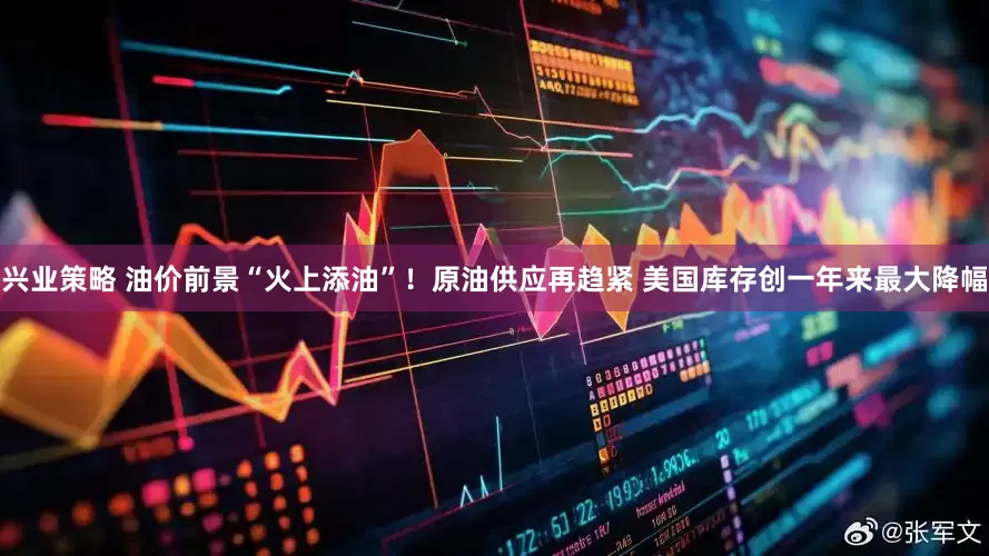 兴业策略 油价前景“火上添油”！原油供应再趋紧 美国库存创一年来最大降幅