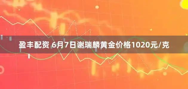 盈丰配资 6月7日谢瑞麟黄金价格1020元/克