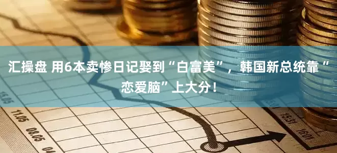 汇操盘 用6本卖惨日记娶到“白富美”，韩国新总统靠“恋爱脑”上大分！