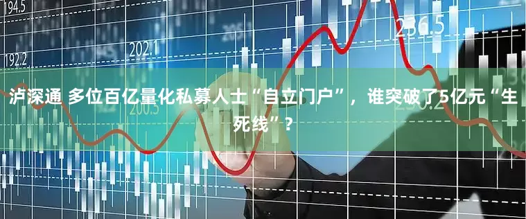 泸深通 多位百亿量化私募人士“自立门户”，谁突破了5亿元“生死线”？