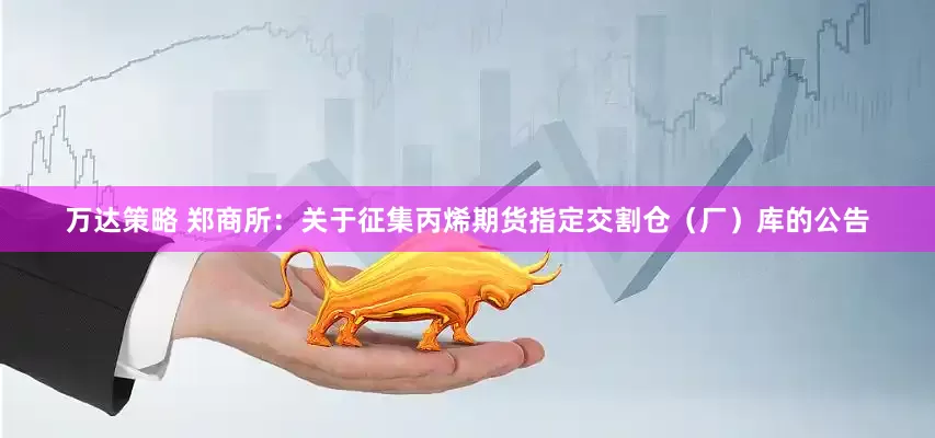万达策略 郑商所：关于征集丙烯期货指定交割仓（厂）库的公告