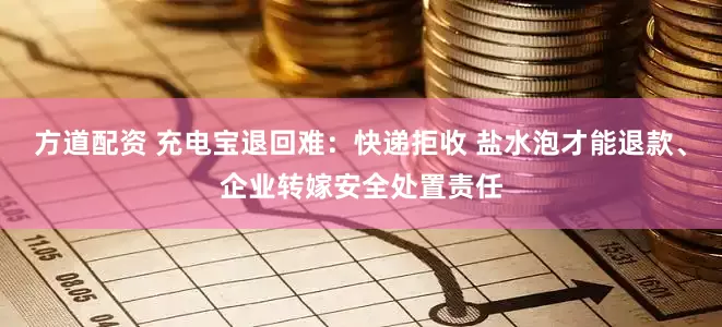 方道配资 充电宝退回难：快递拒收 盐水泡才能退款、企业转嫁安全处置责任
