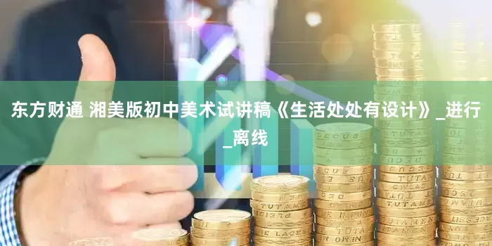 东方财通 湘美版初中美术试讲稿《生活处处有设计》_进行_离线