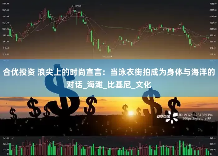 合优投资 浪尖上的时尚宣言：当泳衣街拍成为身体与海洋的对话_海滩_比基尼_文化