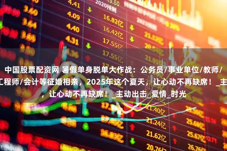 中国股票配资网 暑假单身脱单大作战：公务员/事业单位/教师/国企/金融/名企/工程师/会计等征婚相亲，2025年这个夏天，让心动不再缺席！_主动出击_爱情_时光