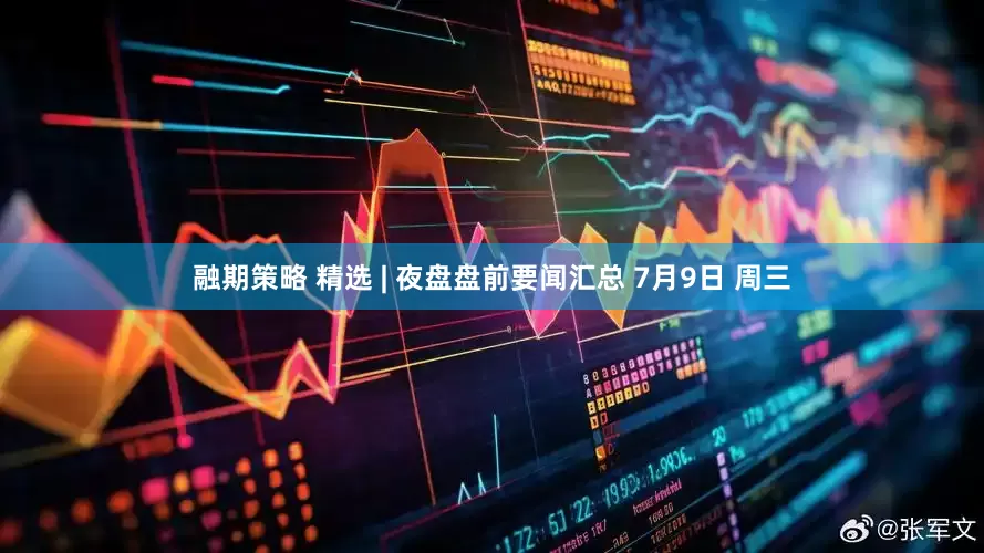融期策略 精选 | 夜盘盘前要闻汇总 7月9日 周三
