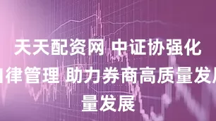 天天配资网 中证协强化自律管理 助力券商高质量发展