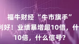 福牛财经 “牛市旗手”，重磅利好！业绩暴增超10倍，什么信号？