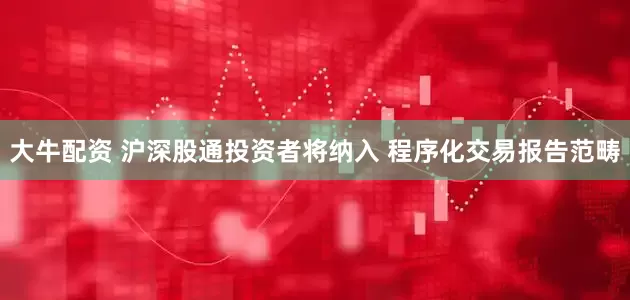 大牛配资 沪深股通投资者将纳入 程序化交易报告范畴