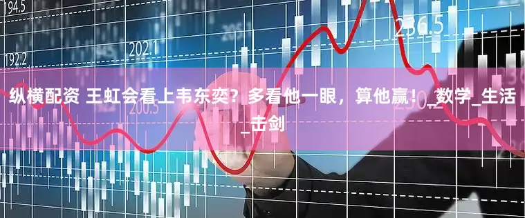 纵横配资 王虹会看上韦东奕？多看他一眼，算他赢！_数学_生活_击剑