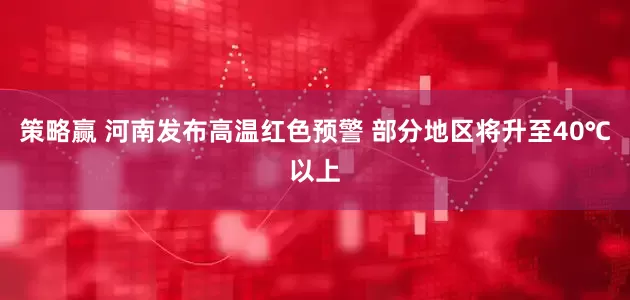 策略赢 河南发布高温红色预警 部分地区将升至40℃以上