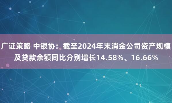 广证策略 中银协：截至2024年末消金公司资产规模及贷款余额同比分别增长14.58%、16.66%