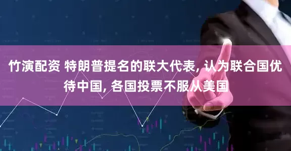 竹演配资 特朗普提名的联大代表, 认为联合国优待中国, 各国投票不服从美国