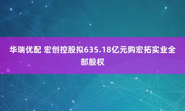 华瑞优配 宏创控股拟635.18亿元购宏拓实业全部股权