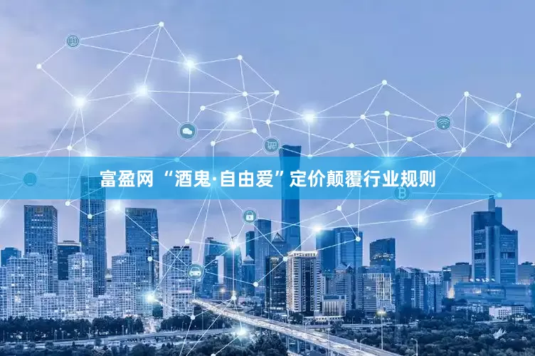 富盈网 “酒鬼·自由爱”定价颠覆行业规则