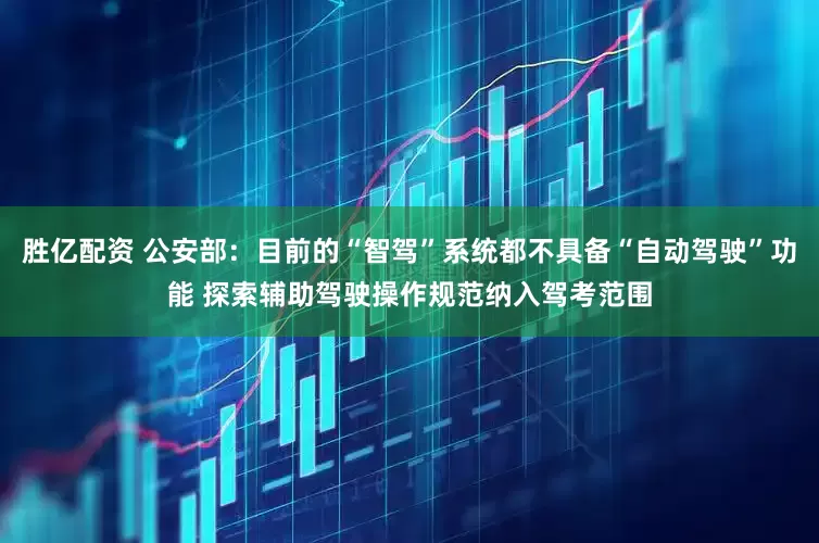 胜亿配资 公安部：目前的“智驾”系统都不具备“自动驾驶”功能 探索辅助驾驶操作规范纳入驾考范围