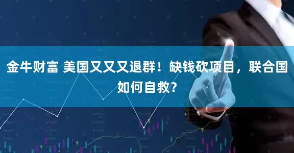 金牛财富 美国又又又退群！缺钱砍项目，联合国如何自救？