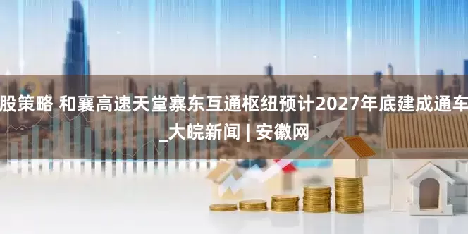 股策略 和襄高速天堂寨东互通枢纽预计2027年底建成通车_大皖新闻 | 安徽网
