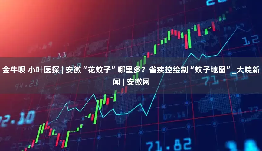 金牛呗 小叶医探 | 安徽“花蚊子”哪里多？省疾控绘制“蚊子地图”_大皖新闻 | 安徽网