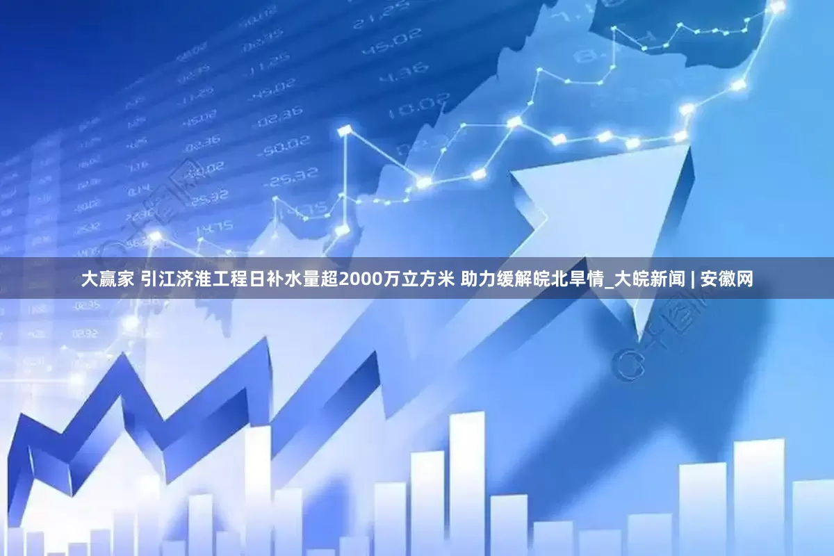 大赢家 引江济淮工程日补水量超2000万立方米 助力缓解皖北旱情_大皖新闻 | 安徽网