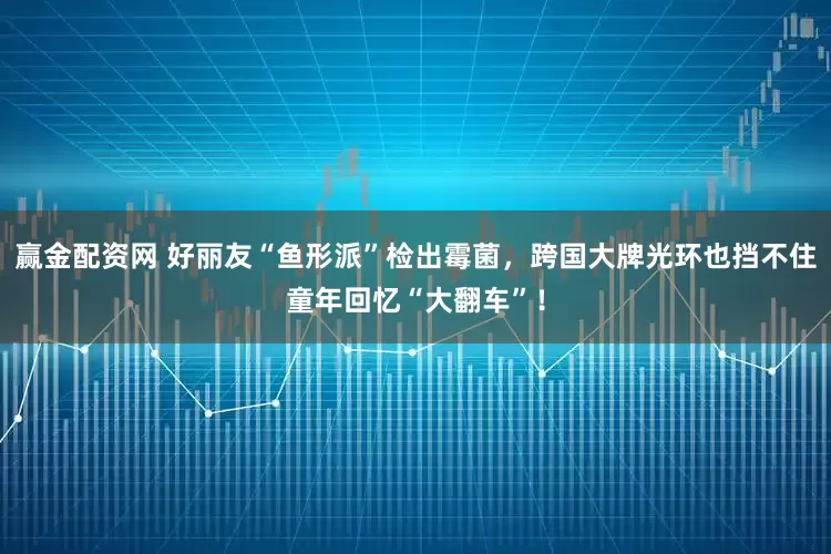 赢金配资网 好丽友“鱼形派”检出霉菌，跨国大牌光环也挡不住童年回忆“大翻车”！