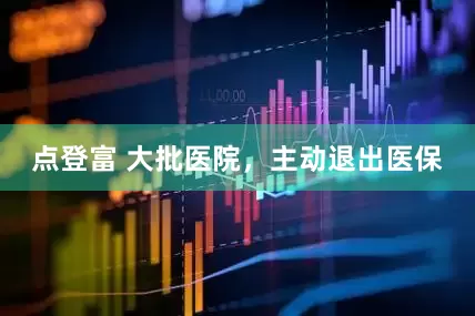 点登富 大批医院，主动退出医保
