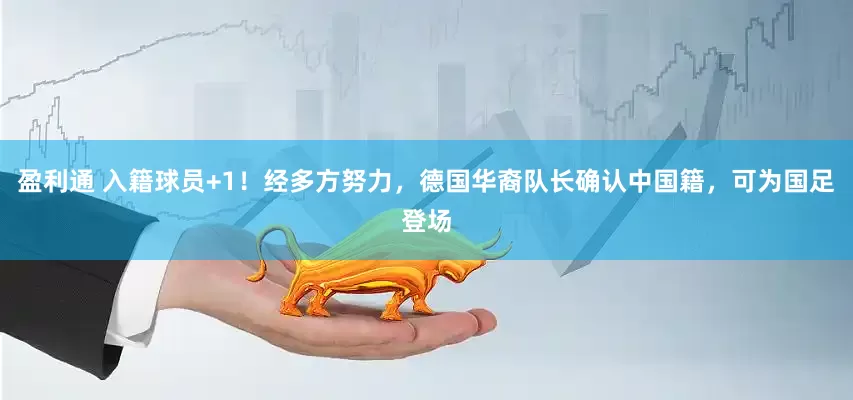 盈利通 入籍球员+1！经多方努力，德国华裔队长确认中国籍，可为国足登场