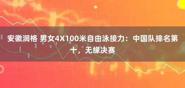 安徽润格 男女4X100米自由泳接力：中国队排名第十，无缘决赛