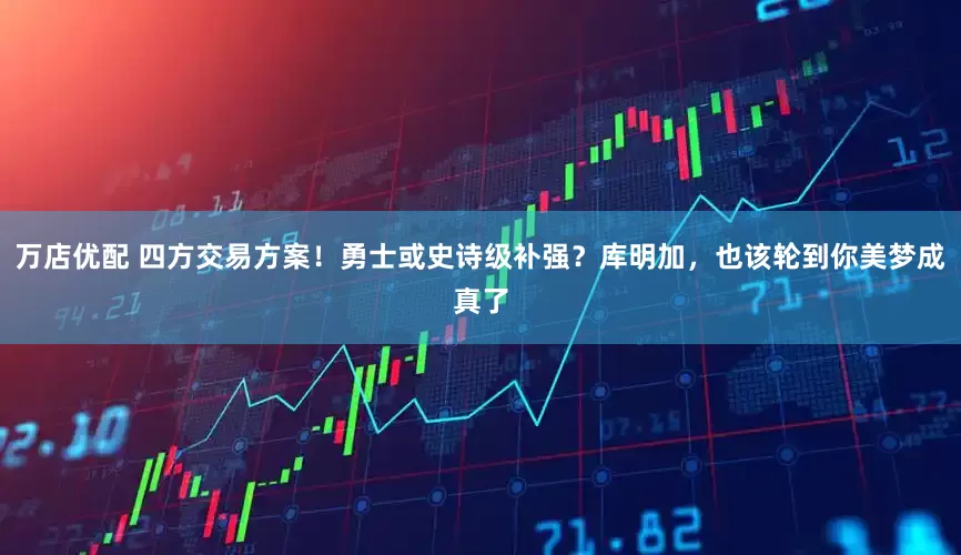 万店优配 四方交易方案！勇士或史诗级补强？库明加，也该轮到你美梦成真了