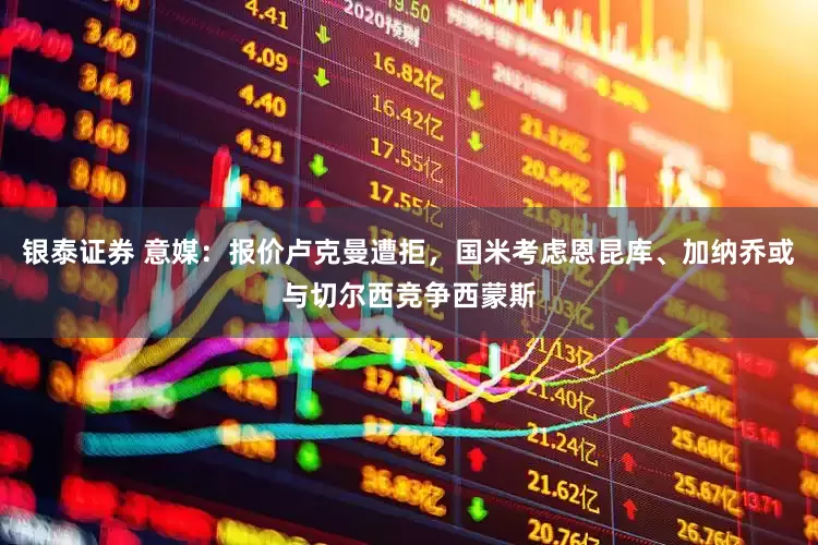 银泰证券 意媒：报价卢克曼遭拒，国米考虑恩昆库、加纳乔或与切尔西竞争西蒙斯