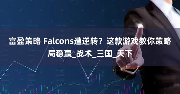 富盈策略 Falcons遭逆转？这款游戏教你策略局稳赢_战术_三国_天下