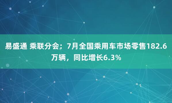 易盛通 乘联分会：7月全国乘用车市场零售182.6万辆，同比增长6.3%