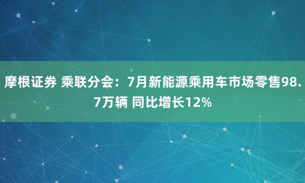 摩根证券 乘联分会：7月新能源乘用车市场零售98.7万辆 同比增长12%