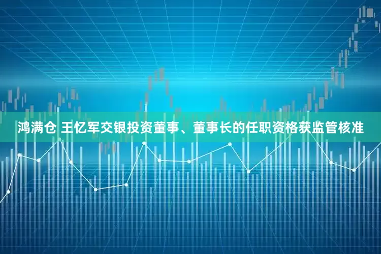 鸿满仓 王忆军交银投资董事、董事长的任职资格获监管核准