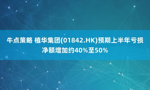 牛点策略 植华集团(01842.HK)预期上半年亏损净额增加约40%至50%