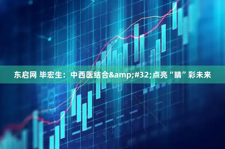 东启网 毕宏生：中西医结合&#32;点亮“睛”彩未来