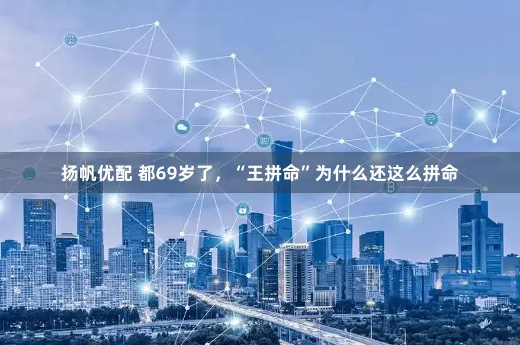 扬帆优配 都69岁了，“王拼命”为什么还这么拼命