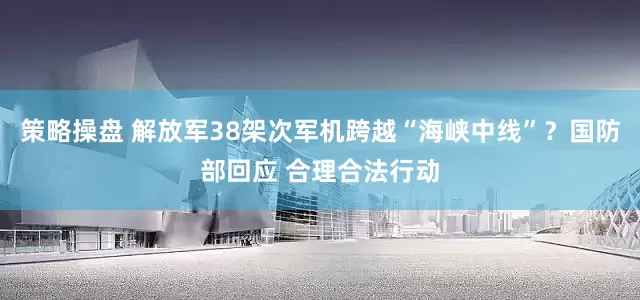 策略操盘 解放军38架次军机跨越“海峡中线”？国防部回应 合理合法行动