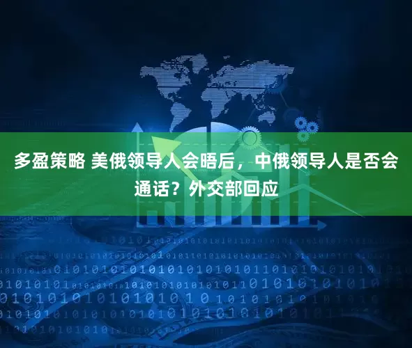 多盈策略 美俄领导人会晤后，中俄领导人是否会通话？外交部回应