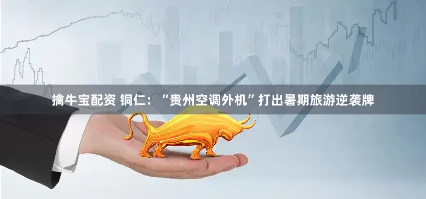 擒牛宝配资 铜仁：“贵州空调外机”打出暑期旅游逆袭牌