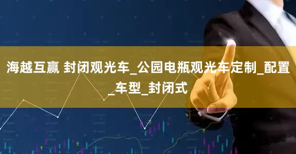 海越互赢 封闭观光车_公园电瓶观光车定制_配置_车型_封闭式