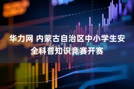 华力网 内蒙古自治区中小学生安全科普知识竞赛开赛
