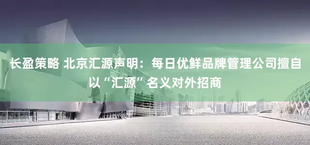 长盈策略 北京汇源声明：每日优鲜品牌管理公司擅自以“汇源”名义对外招商
