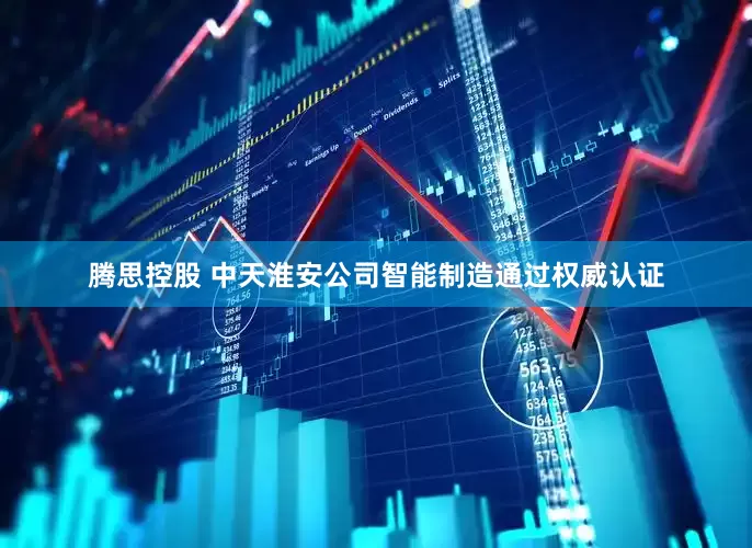 腾思控股 中天淮安公司智能制造通过权威认证