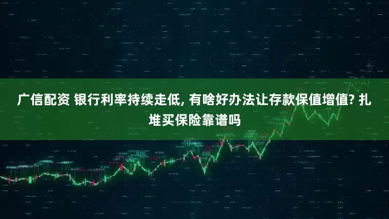 广信配资 银行利率持续走低, 有啥好办法让存款保值增值? 扎堆买保险靠谱吗