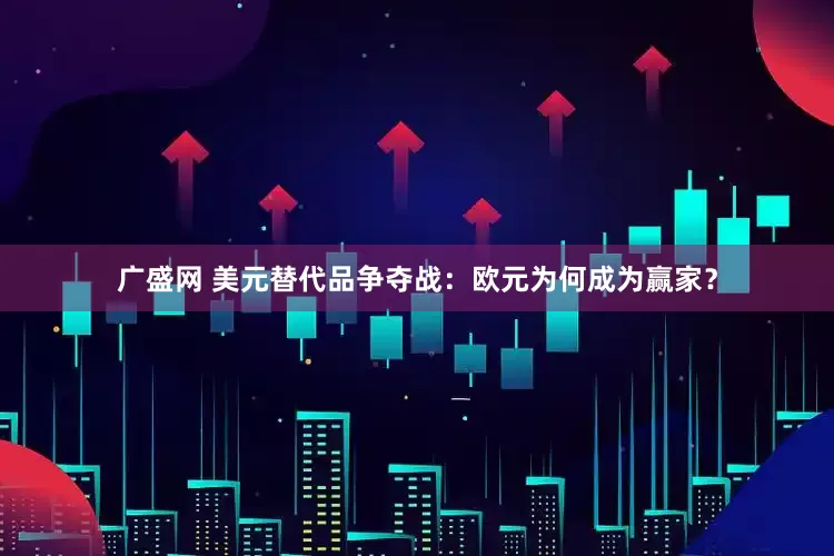 广盛网 美元替代品争夺战：欧元为何成为赢家？
