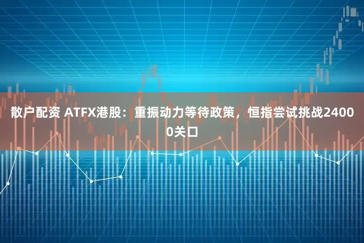 散户配资 ATFX港股：重振动力等待政策，恒指尝试挑战24000关口
