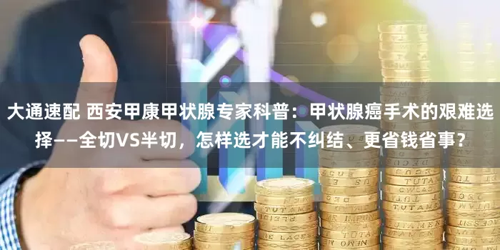 大通速配 西安甲康甲状腺专家科普：甲状腺癌手术的艰难选择——全切VS半切，怎样选才能不纠结、更省钱省事？